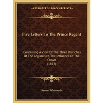 Five Letters To The Prince Regent: Containing A View Of The Three Branches Of The Legislature The I... Paperback, Kessinger Publishing
