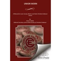 Union Work: A Manual for Local County District and State Christian Endeavor Unions Paperback, First Fruits Press