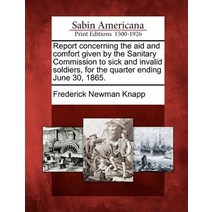 Report Concerning the Aid and Comfort Given by the Sanitary Commission to Sick and Invalid Soldiers f..., Gale, Sabin Americana