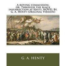 A Roving Commission; Or Through the Black Insurrection at Hayti .Novel By. G. A. Henty (Original Vers..., Createspace Independent Publishing Platform