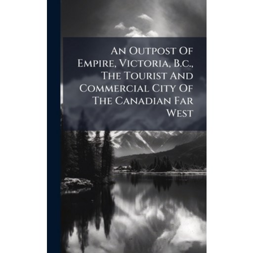 (영문도서)An Outpost Of Empire, Victoria, B.c., The Tourist And Commercial City Of The Can..., Hardcover